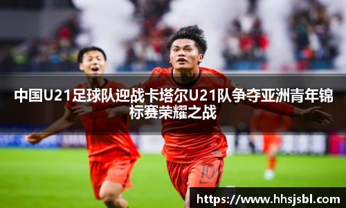 中国U21足球队迎战卡塔尔U21队争夺亚洲青年锦标赛荣耀之战